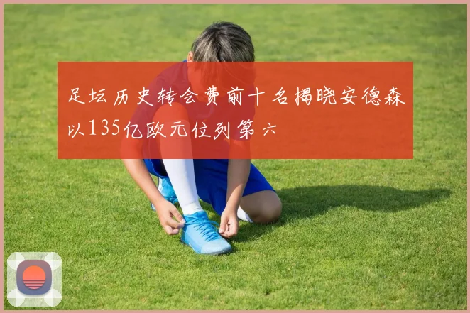 足坛历史转会费前十名揭晓安德森以135亿欧元位列第六