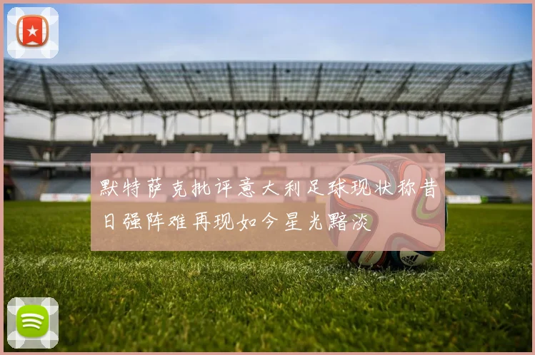 默特萨克批评意大利足球现状称昔日强阵难再现如今星光黯淡