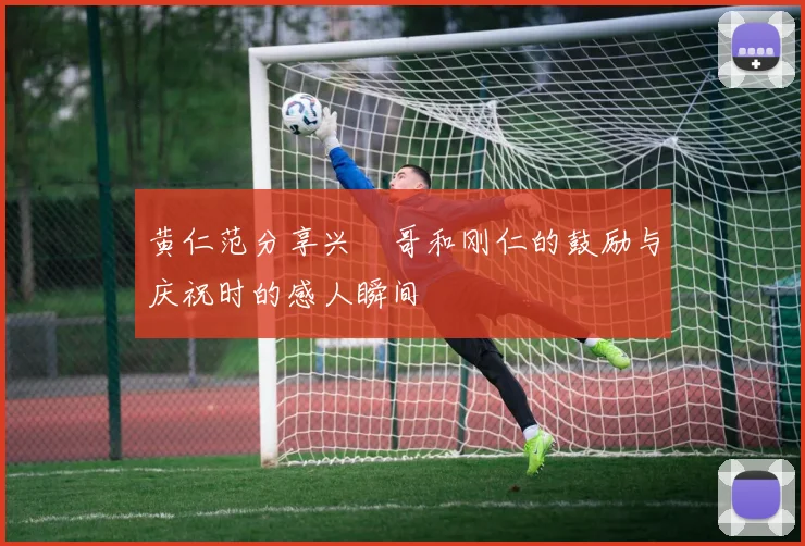 黄仁范分享兴慜哥和刚仁的鼓励与庆祝时的感人瞬间