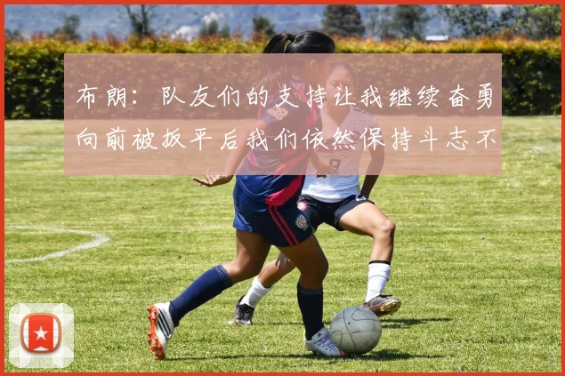 布朗：队友们的支持让我继续奋勇向前被扳平后我们依然保持斗志不言放弃