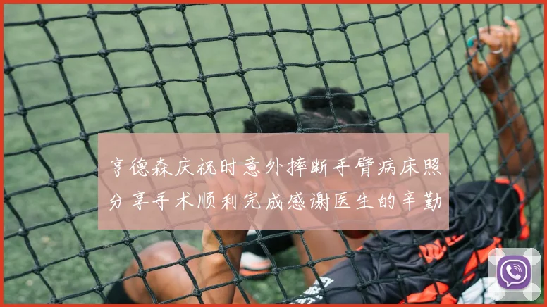 亨德森庆祝时意外摔断手臂病床照分享手术顺利完成感谢医生的辛勤付出