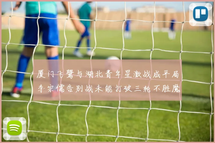 厦门飞鹭与湖北青年星激战成平局李宗儒告别战未能打破三轮不胜魔咒