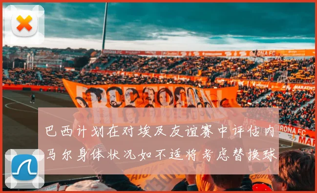 巴西计划在对埃及友谊赛中评估内马尔身体状况如不适将考虑替换球员