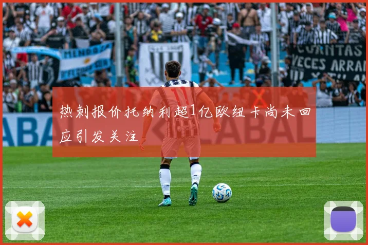 热刺报价托纳利超1亿欧纽卡尚未回应引发关注