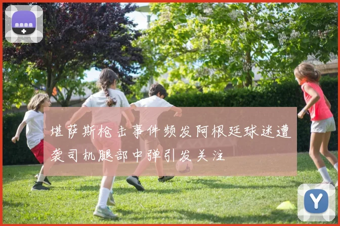 堪萨斯枪击事件频发阿根廷球迷遭袭司机腿部中弹引发关注