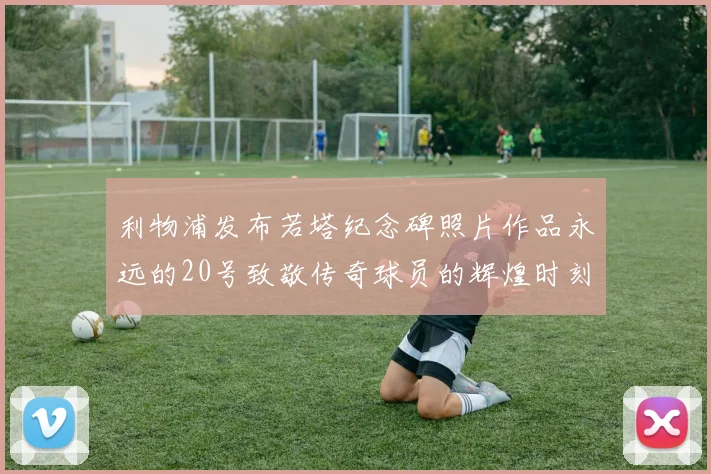 利物浦发布若塔纪念碑照片作品永远的20号致敬传奇球员的辉煌时刻