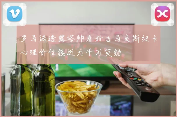 罗马诺透露塔帅看好吉马良斯纽卡心理价位接近九千万英镑