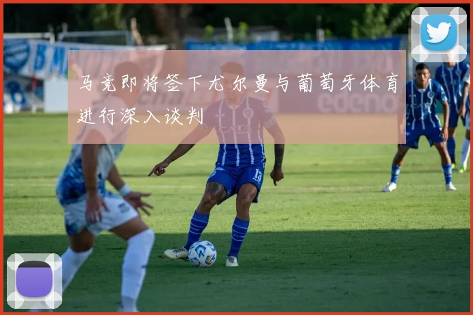 马竞即将签下尤尔曼与葡萄牙体育进行深入谈判