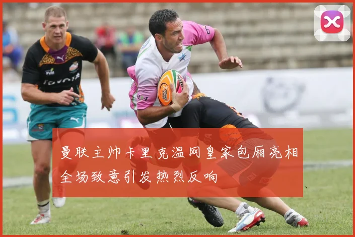 曼联主帅卡里克温网皇家包厢亮相全场致意引发热烈反响