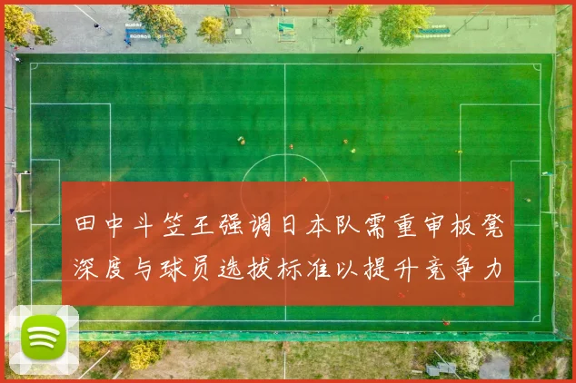 田中斗笠王强调日本队需重审板凳深度与球员选拔标准以提升竞争力