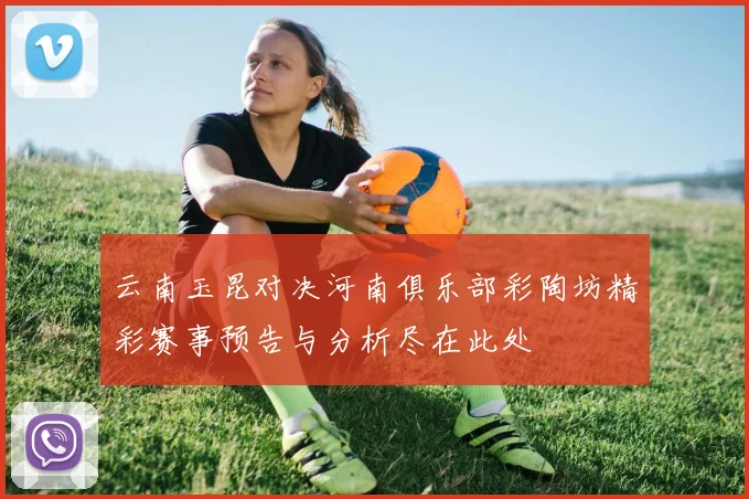 云南玉昆对决河南俱乐部彩陶坊精彩赛事预告与分析尽在此处