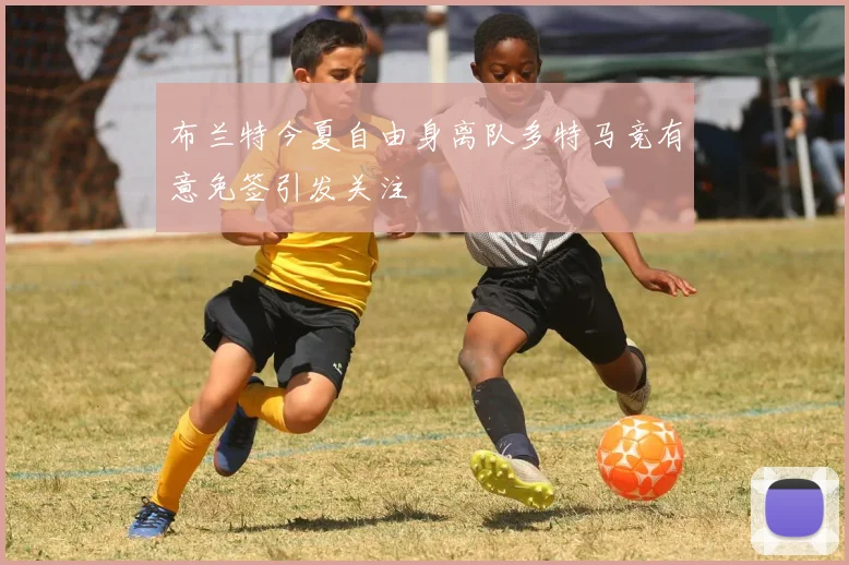 布兰特今夏自由身离队多特马竞有意免签引发关注