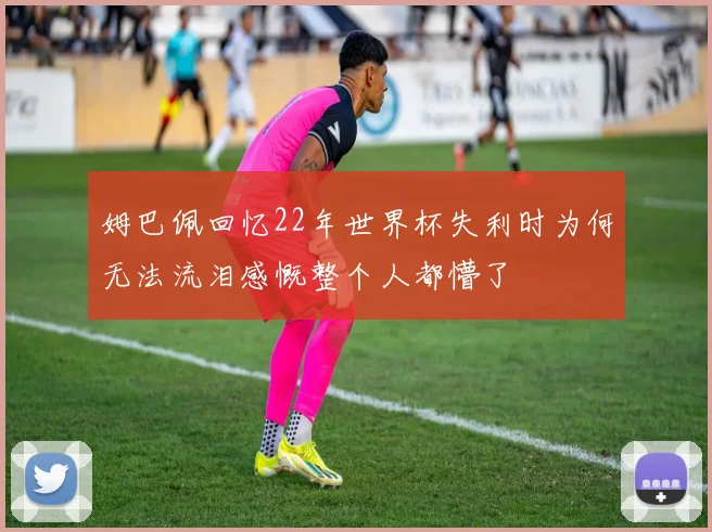 姆巴佩回忆22年世界杯失利时为何无法流泪感慨整个人都懵了