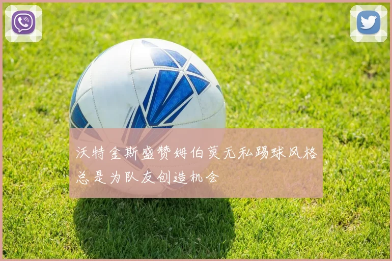 沃特金斯盛赞姆伯莫无私踢球风格总是为队友创造机会