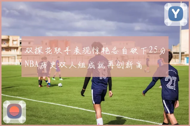 双探花联手表现惊艳各自砍下25分NBA历史双人组成就再创新高