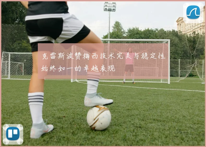 克雷斯波赞梅西技术完美与稳定性始终如一的卓越表现