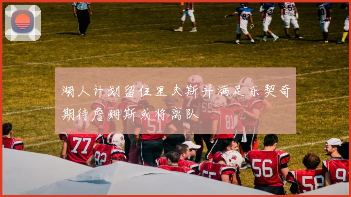 湖人计划留住里夫斯并满足东契奇期待詹姆斯或将离队