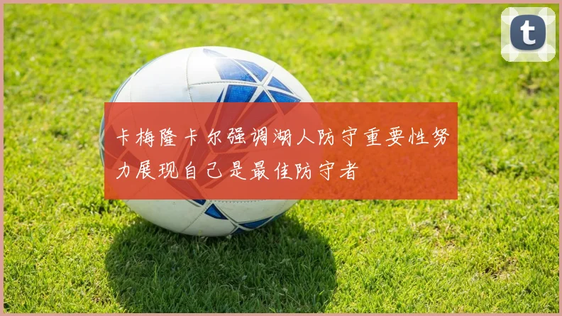 卡梅隆卡尔强调湖人防守重要性努力展现自己是最佳防守者