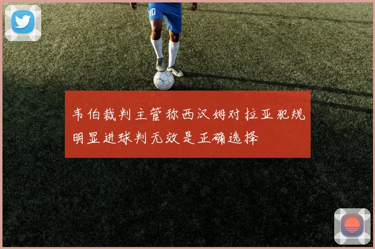 韦伯裁判主管称西汉姆对拉亚犯规明显进球判无效是正确选择