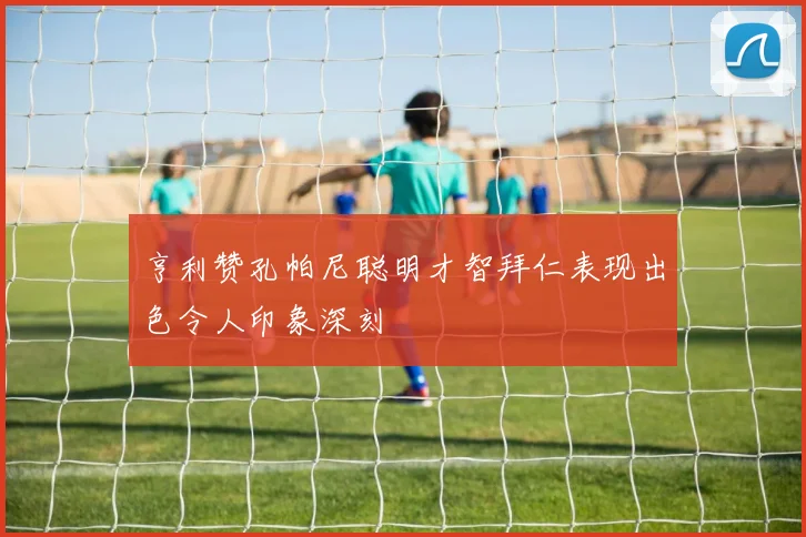 亨利赞孔帕尼聪明才智拜仁表现出色令人印象深刻