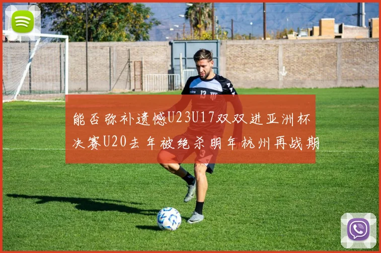 能否弥补遗憾U23U17双双进亚洲杯决赛U20去年被绝杀明年杭州再战期待辉煌