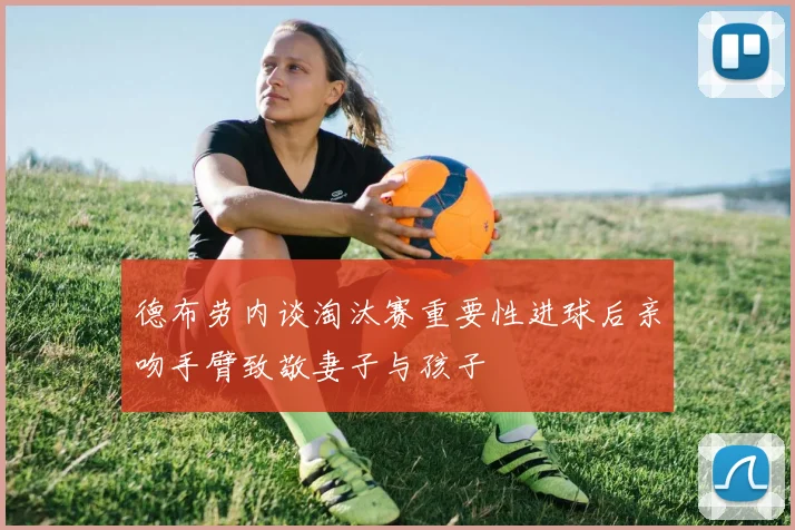德布劳内谈淘汰赛重要性进球后亲吻手臂致敬妻子与孩子