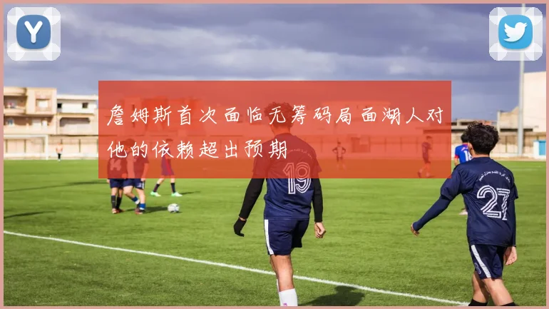 詹姆斯首次面临无筹码局面湖人对他的依赖超出预期
